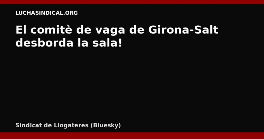 El comitè de vaga de Girona-Salt desborda la sala! 💥