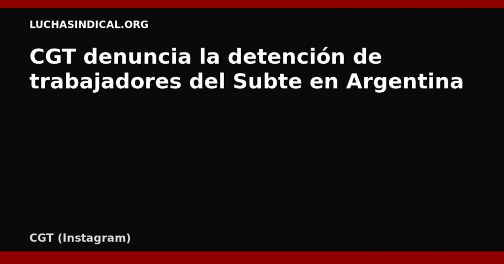 CGT denuncia la detención de trabajadores del Subte en Argentina