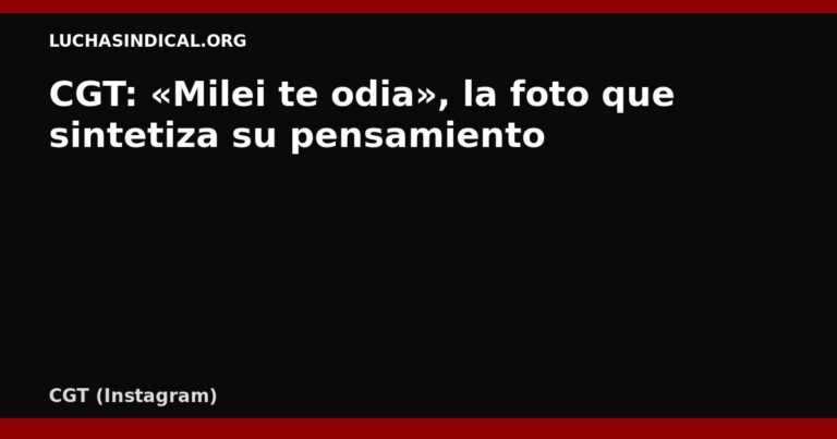 CGT: «Milei te odia», la foto que sintetiza su pensamiento